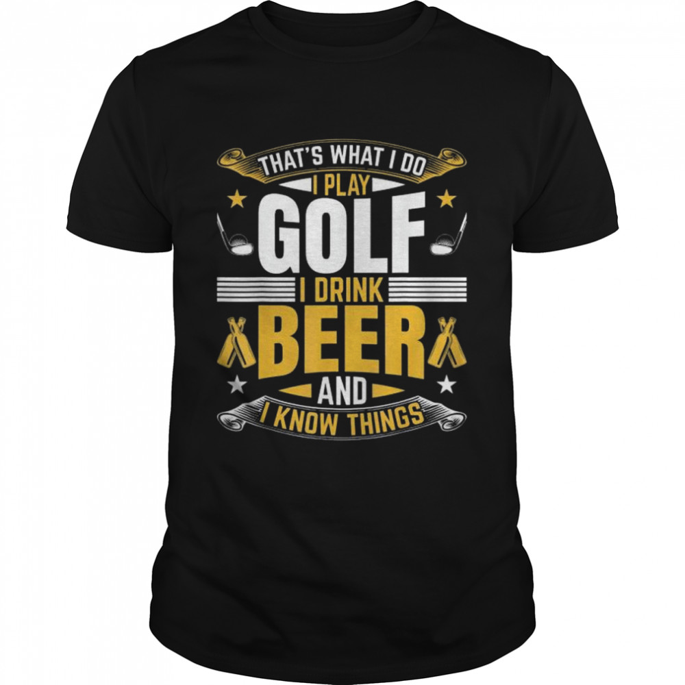 That’s What I Do I Play Golf I Drink Beer And I Know Things T-Shirt