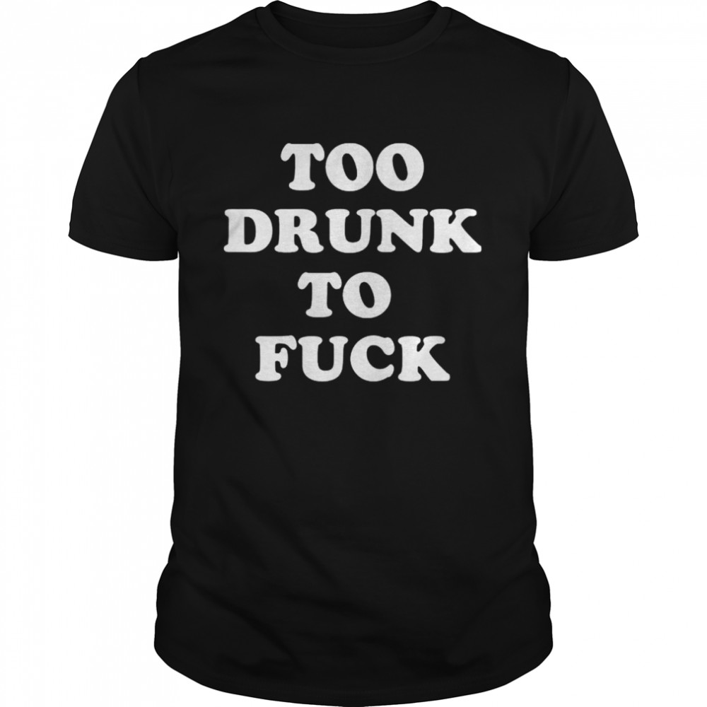 Too Drunk To Fuck T-Shirt