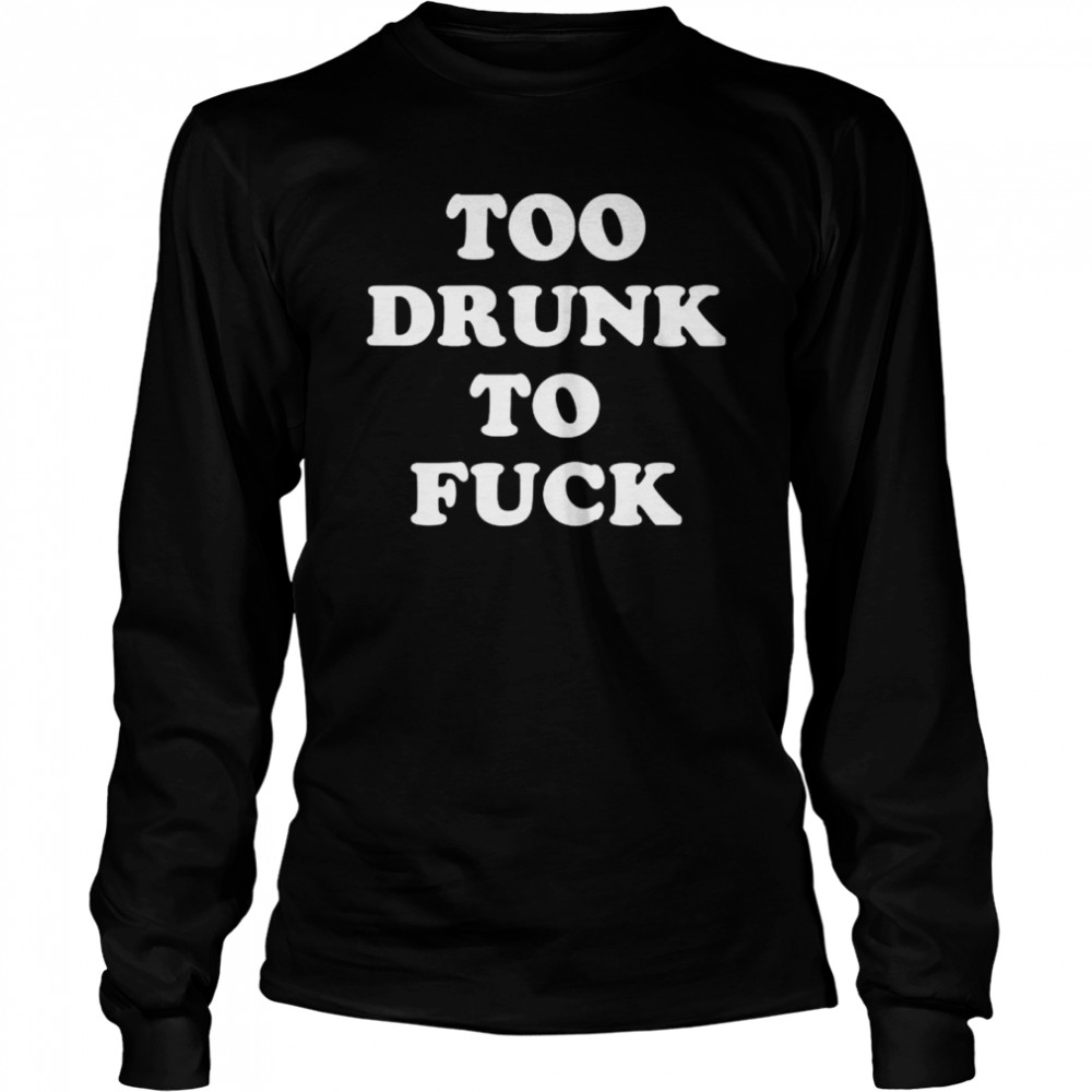 Too Drunk To Fuck T- Long Sleeved T-shirt