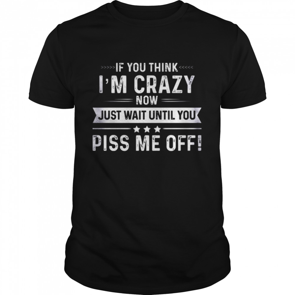 If you think I’m crazy now just wait until you piss me off shirt