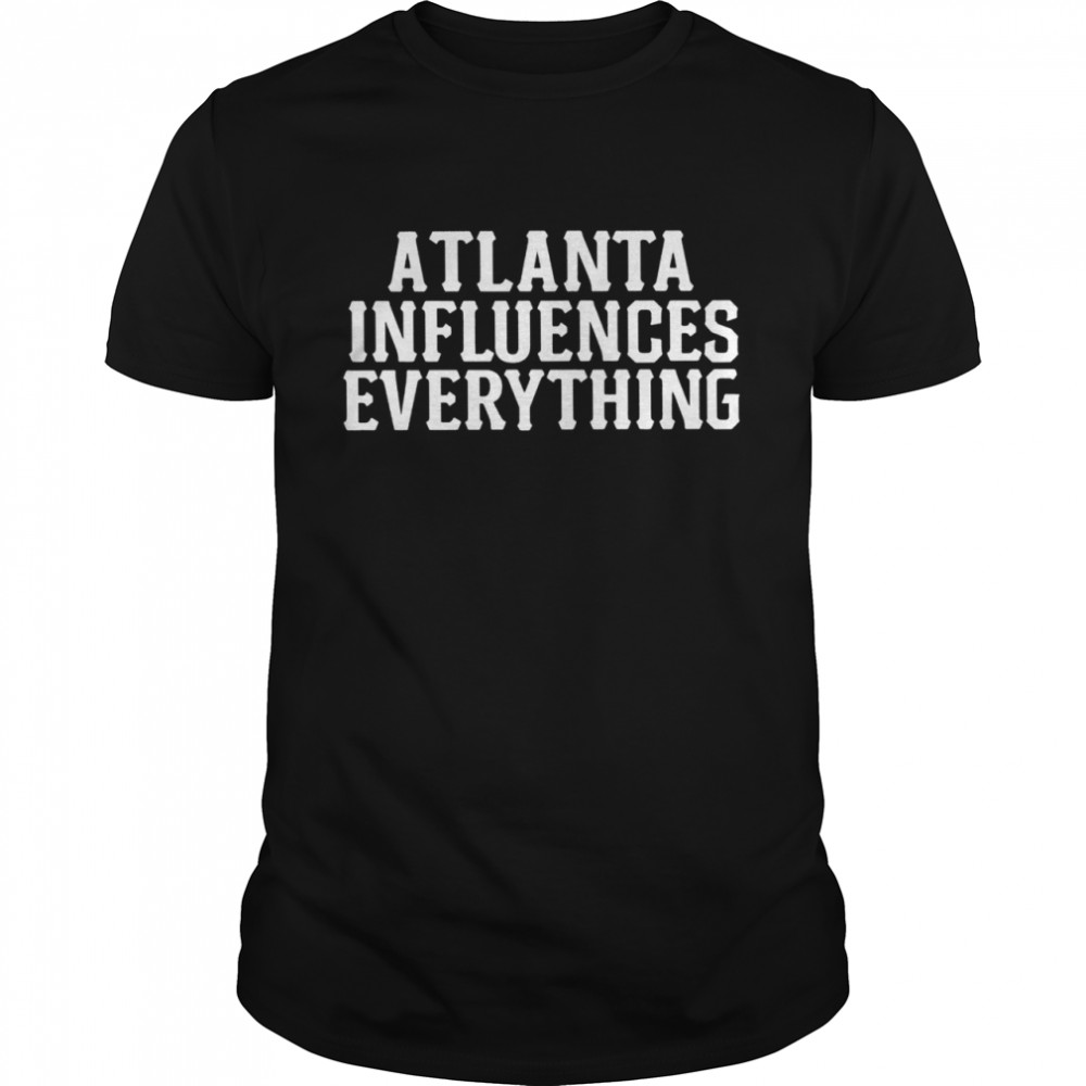 Atlanta influences everything shirt