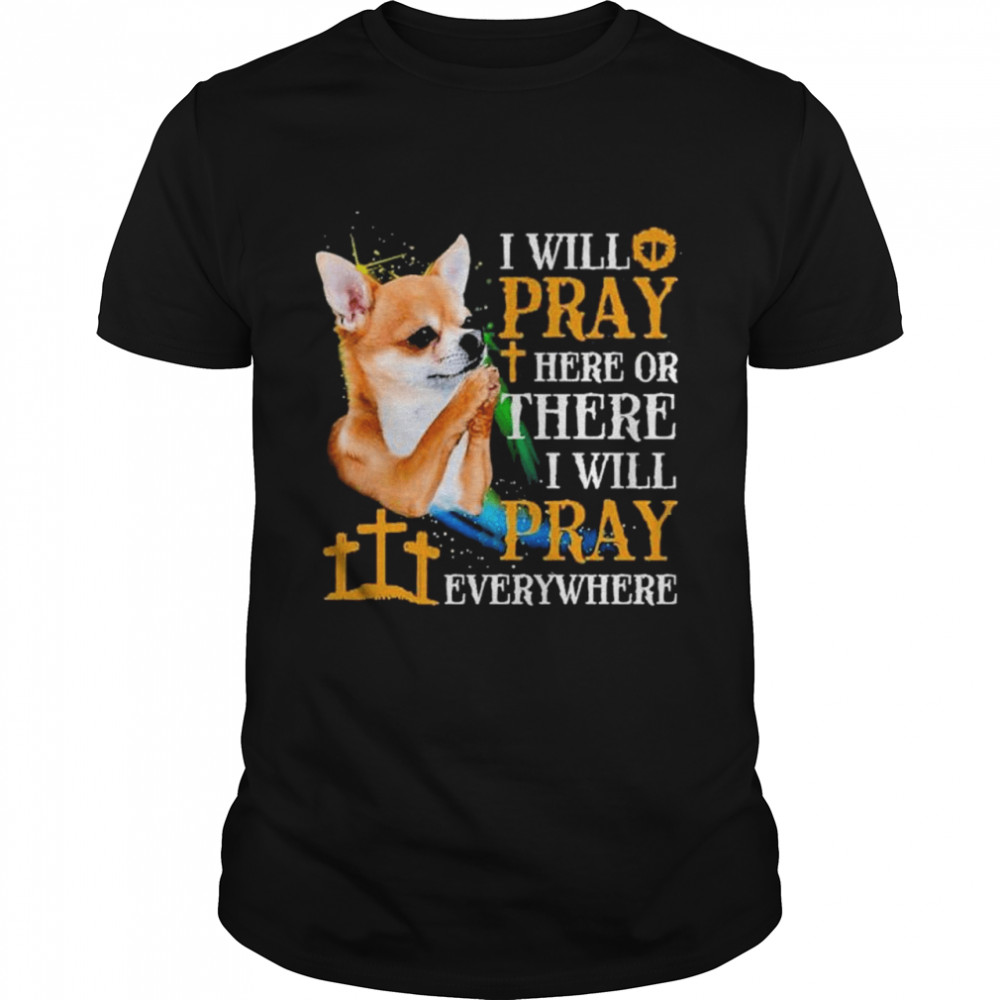 Chihuahua I will pray here or I will pray everywhere Chihuahua shirt