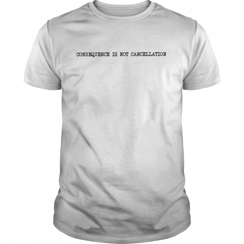 Consequence is not cancellation shirt