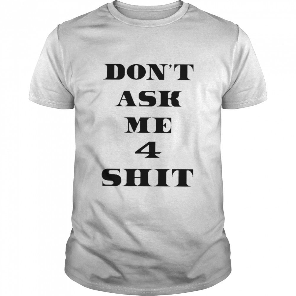 Don’t ask me 4 shit shirt