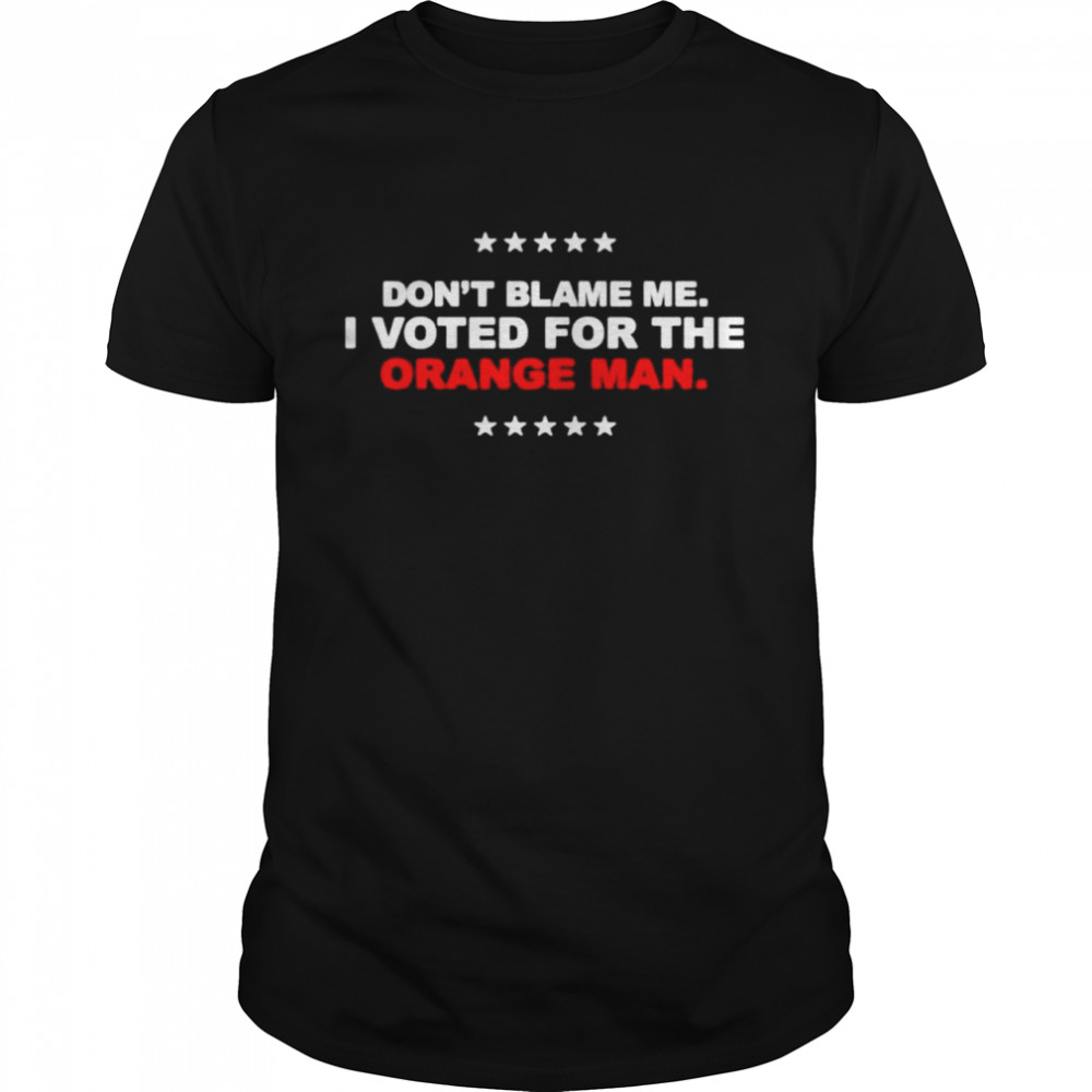 Don’t blame me I voted for the orange man shirt