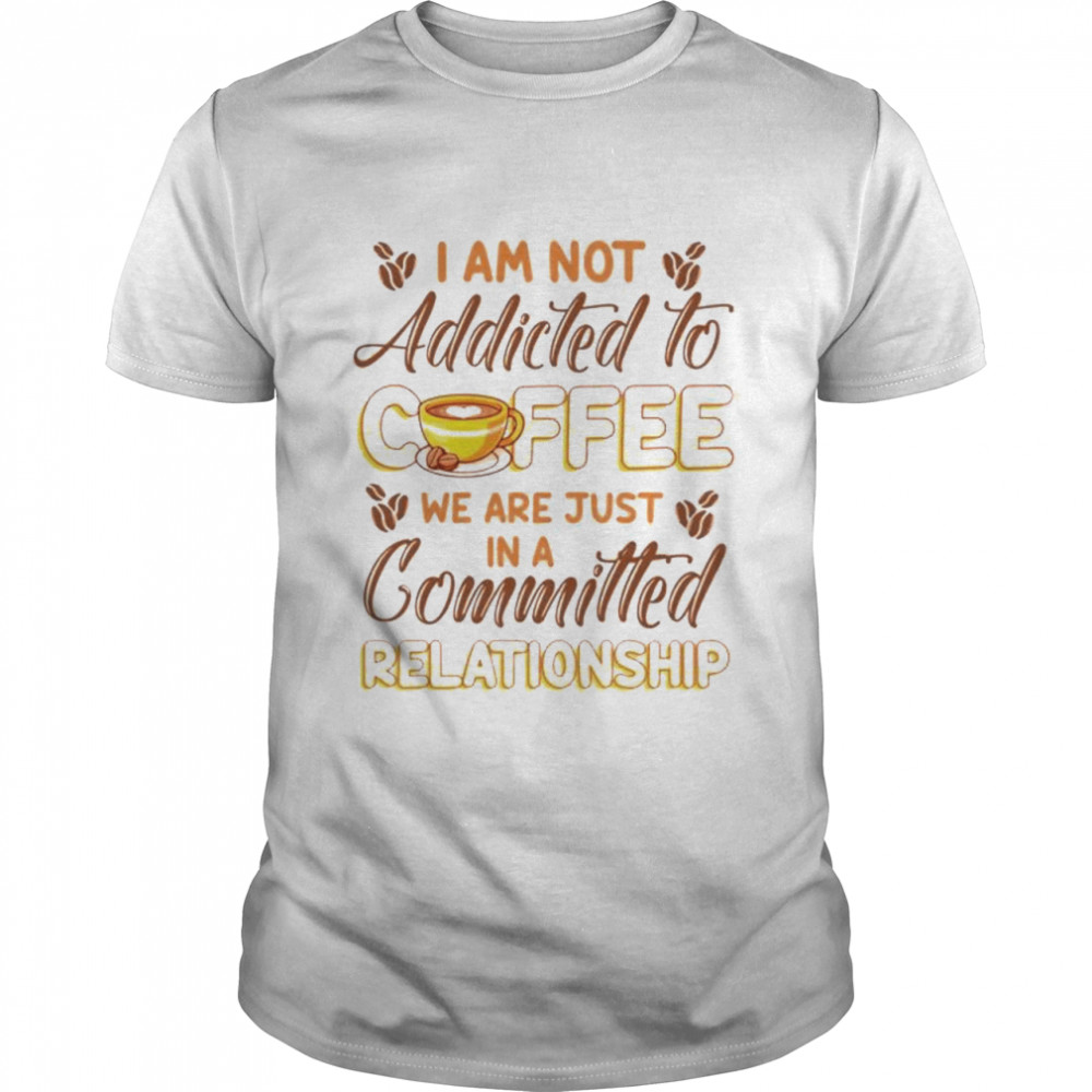 I am not addicted to coffee we are just in a committed relationship T-shirt