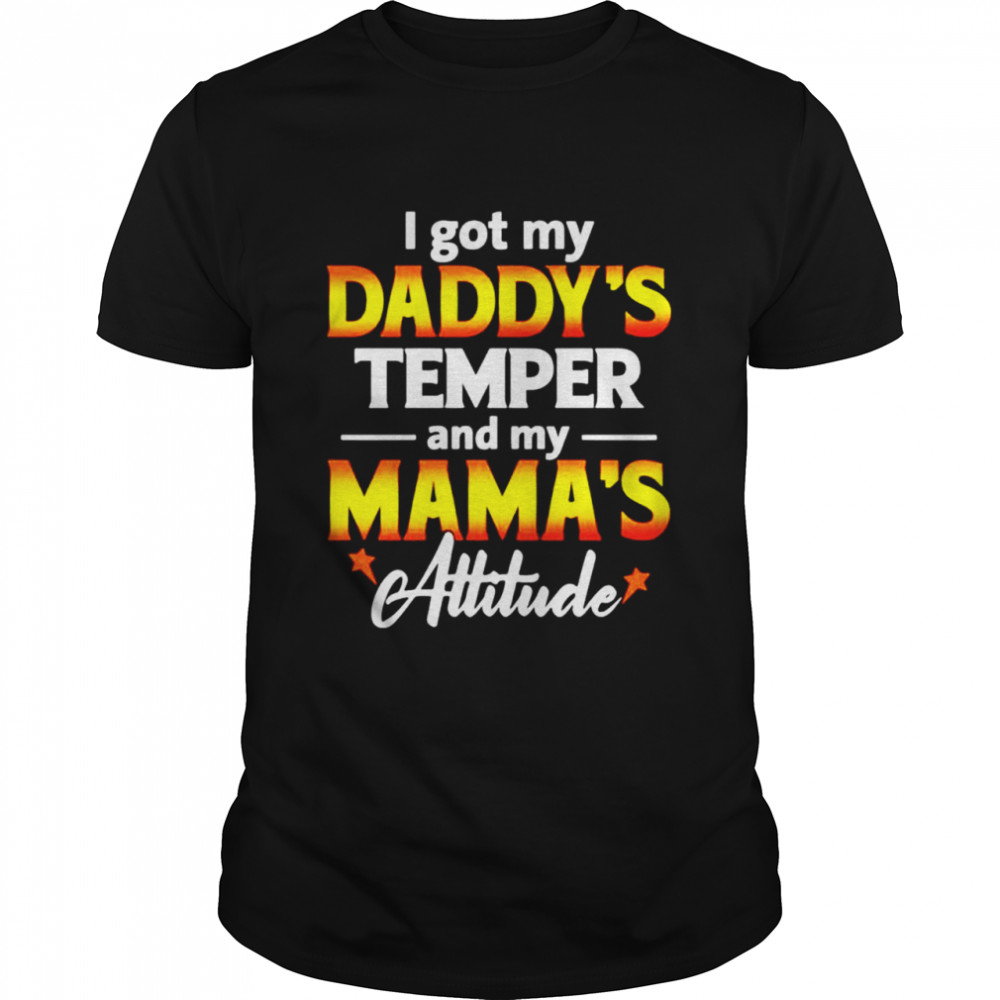 I got my daddy’s temper and my mama’s attitude shirt