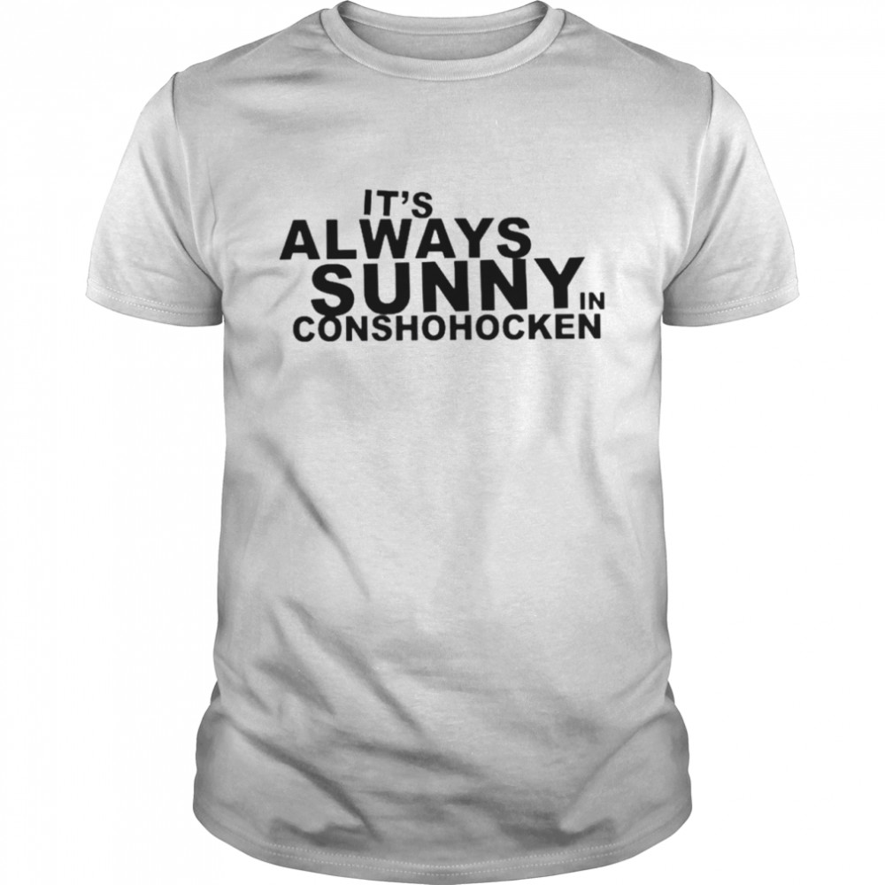 It’s always sunny in conshohocken shirt