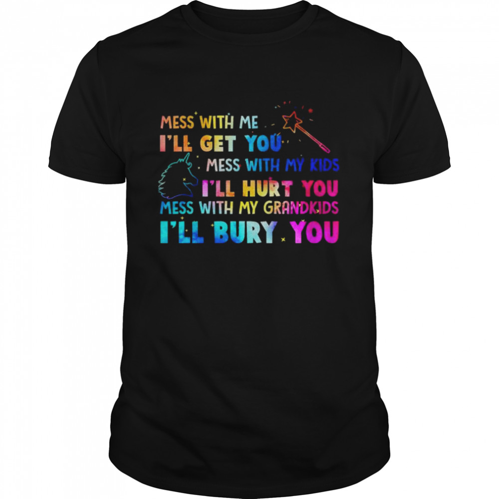 Mess with me I’ll get you mess with my kids I’ll hurt you mess with my grandkids I’ll bury you shirt