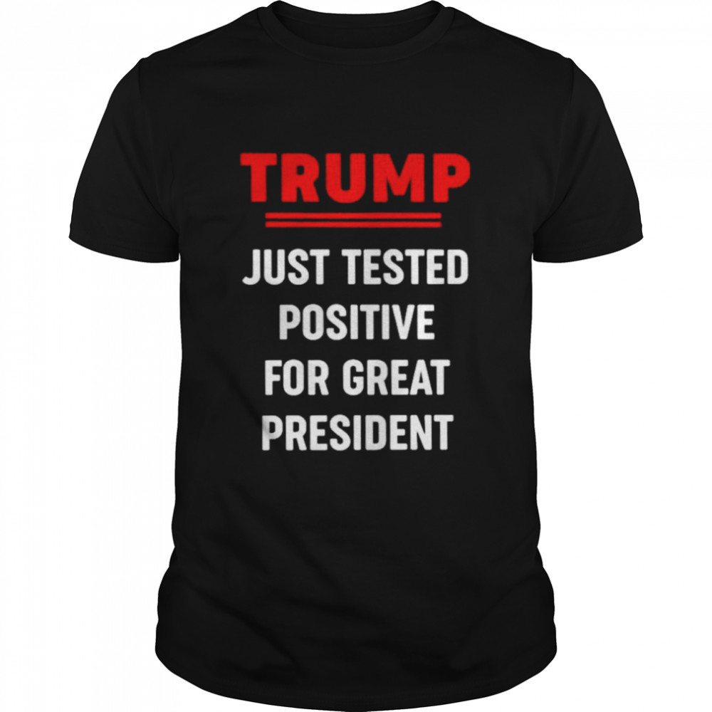 Trump just tested positive for great president shirt