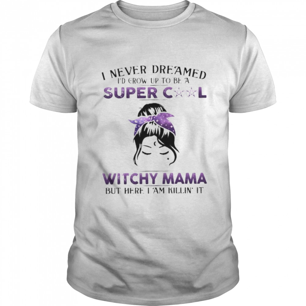 Witch I never dreamed I’d grow up to be a super cool witchy mama but here I am killin it shirt