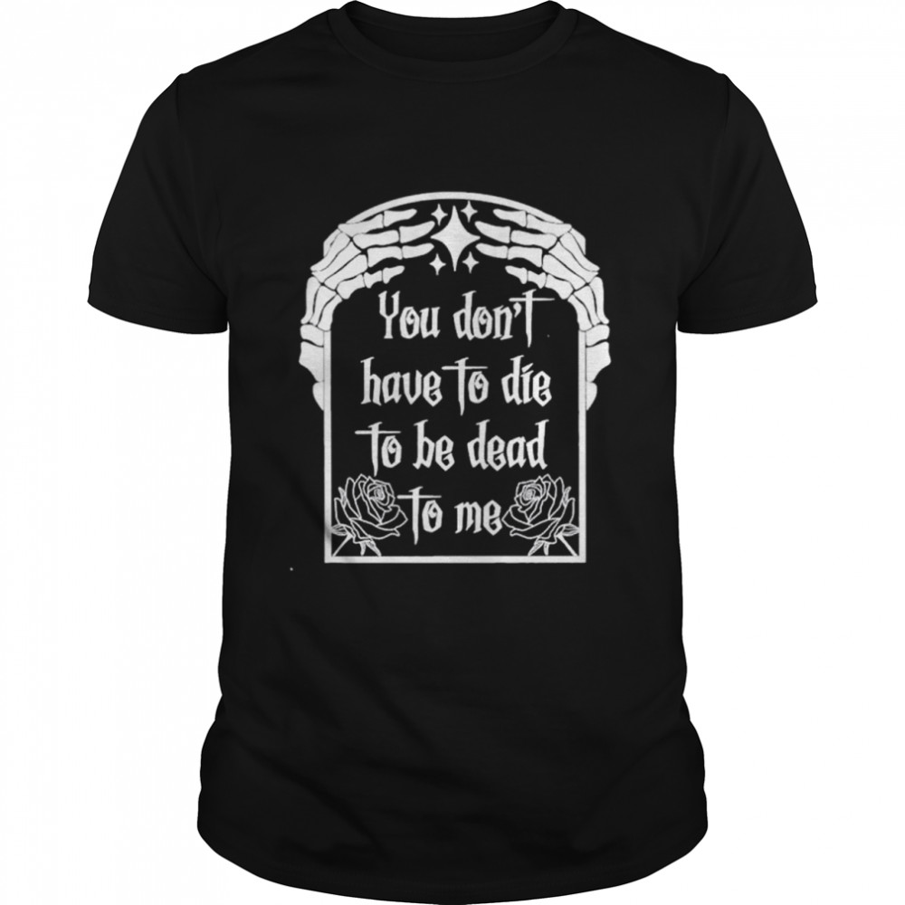 You dont have be dead to me shirt