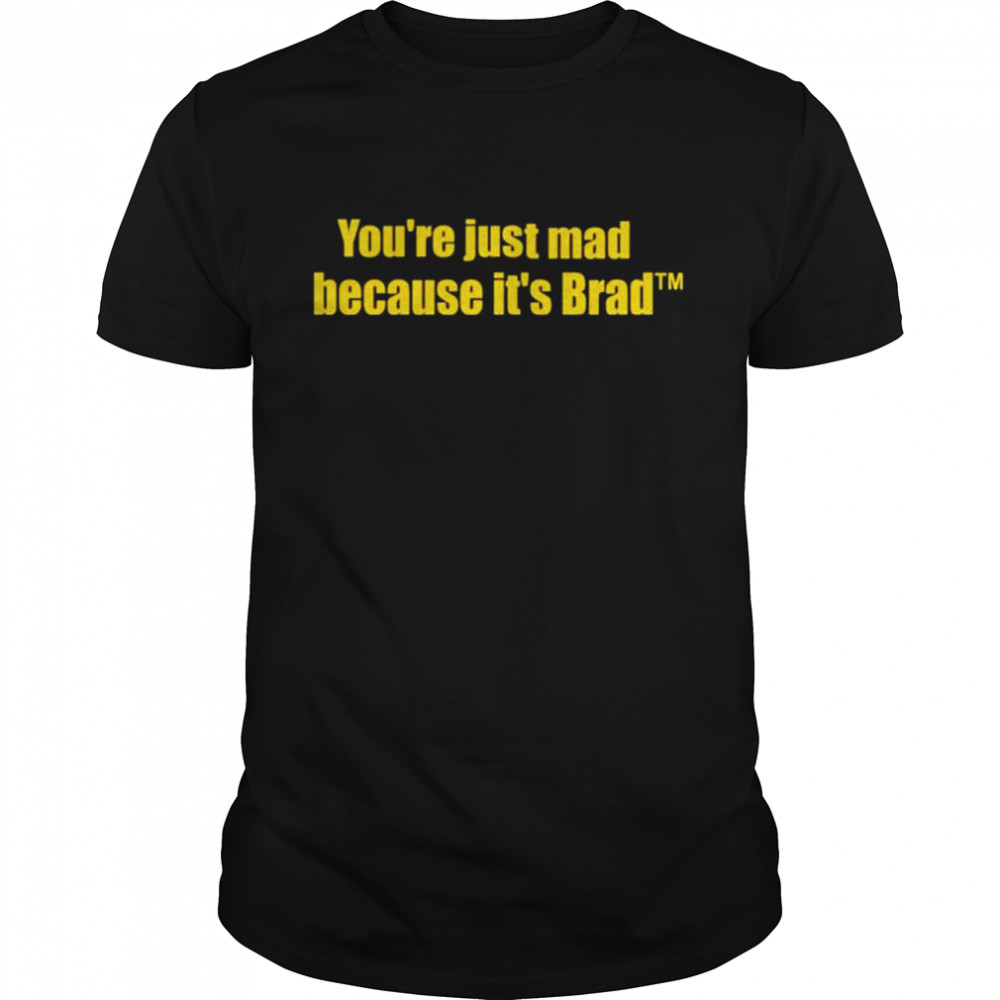 You’re just mad because it’s brad shirt