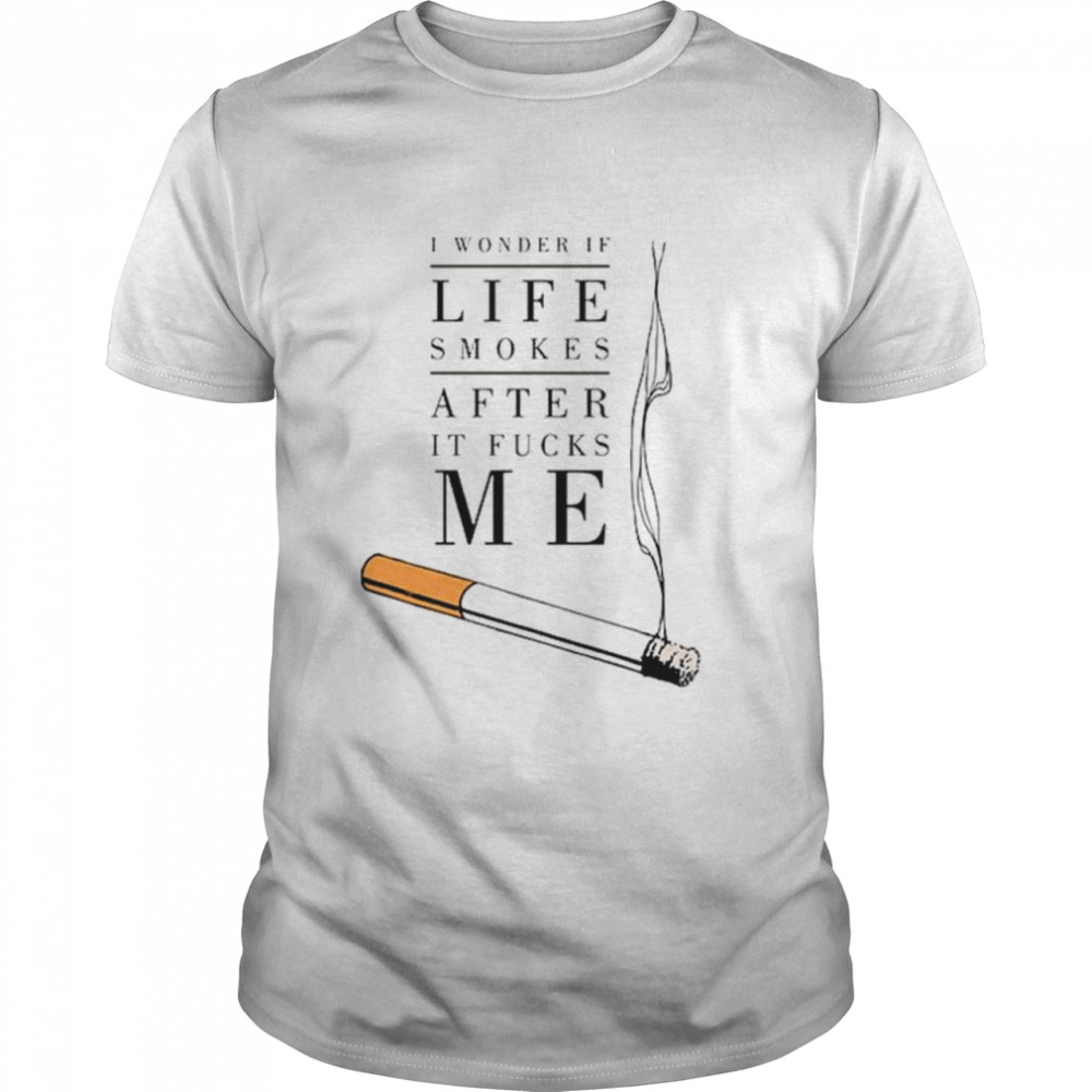 I Wonder If Life Smokes After It Fucks Me T-Shirt