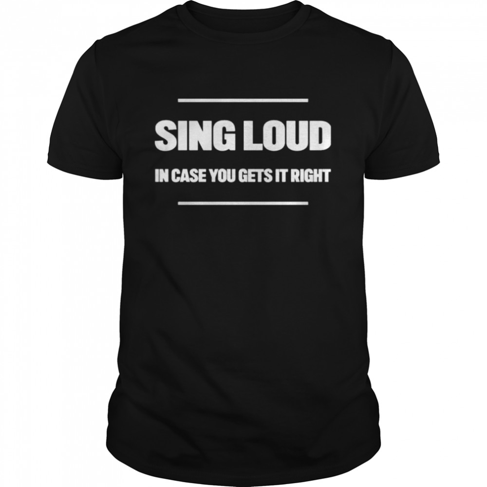 Sing loud in case you gets it right shirt