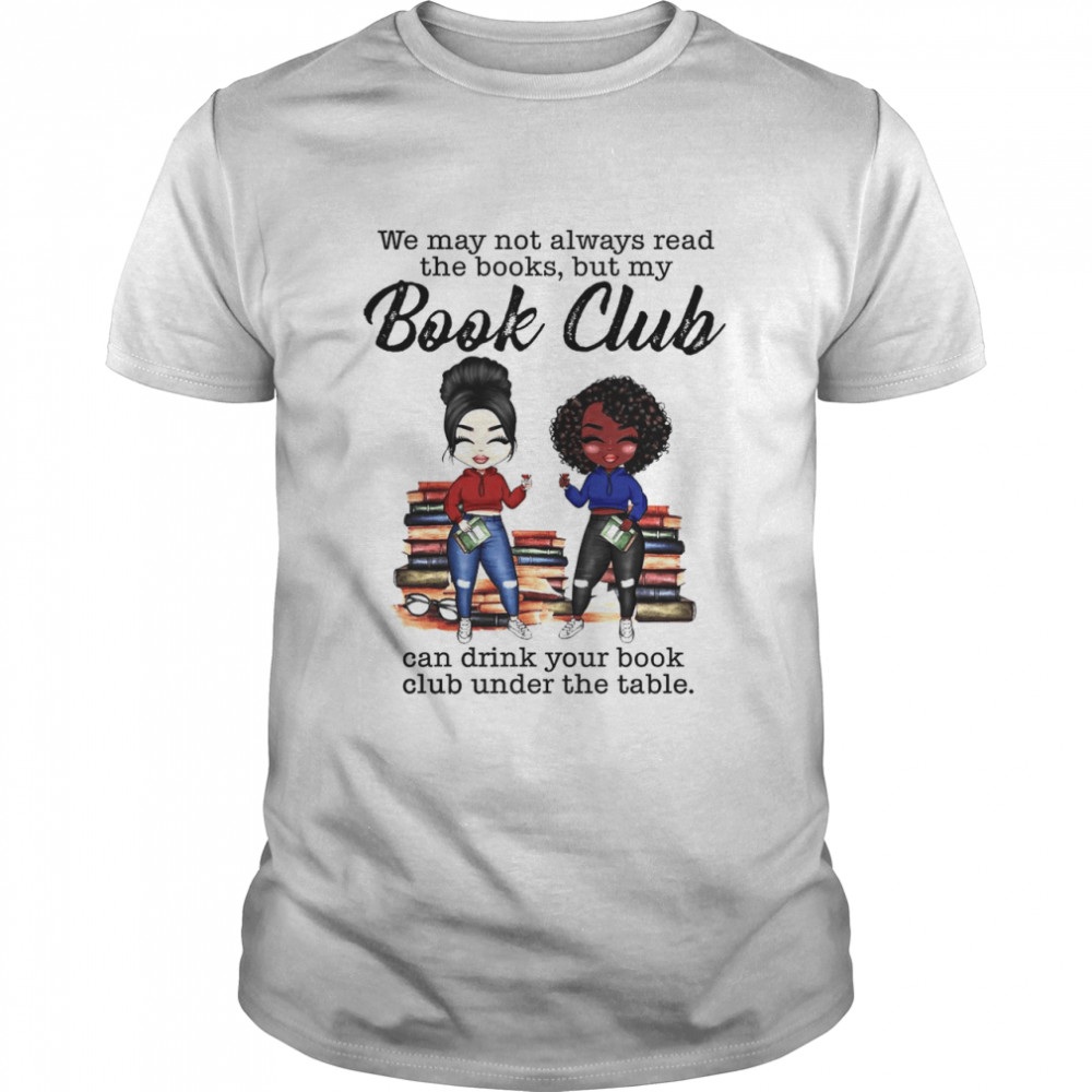 We May Not Always Read The Books But My Book Club Can Drink Your Book Club Under The Table Shirt