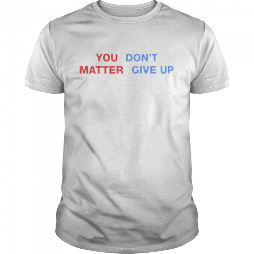 You matter don’t give up shirt