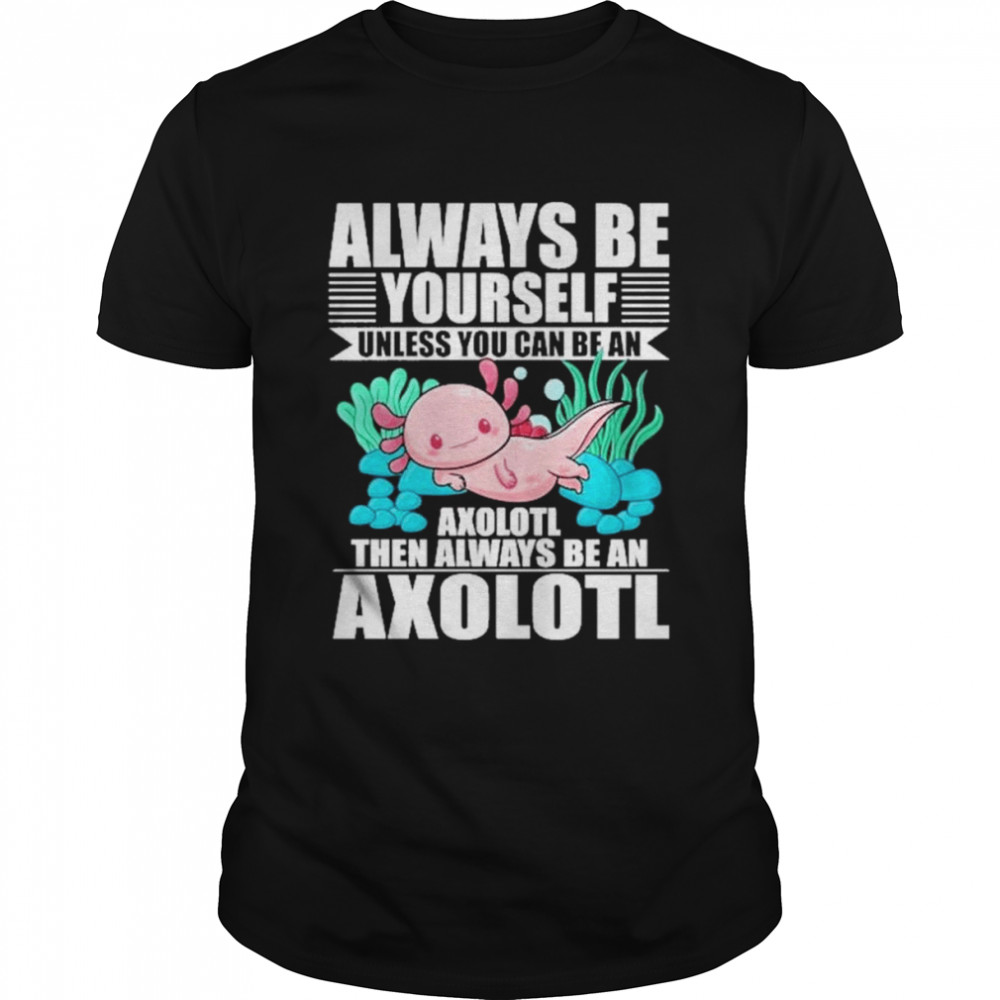 always be yourself unless you can be axolotl shirt