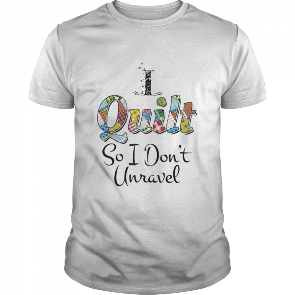 I Quilt So I Don’t Unravel Shirt