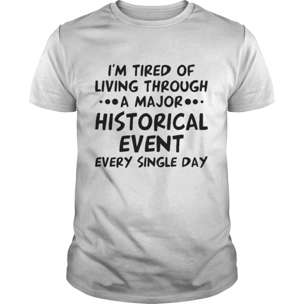 I’m tired of living through a major historical event every single day shirt