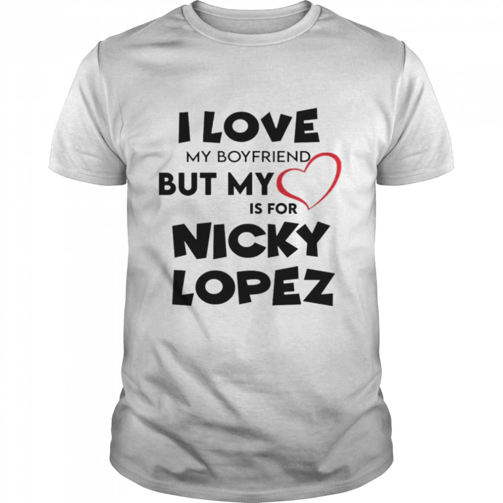 I love my boyfriend but my love is for nicky lopez shirt