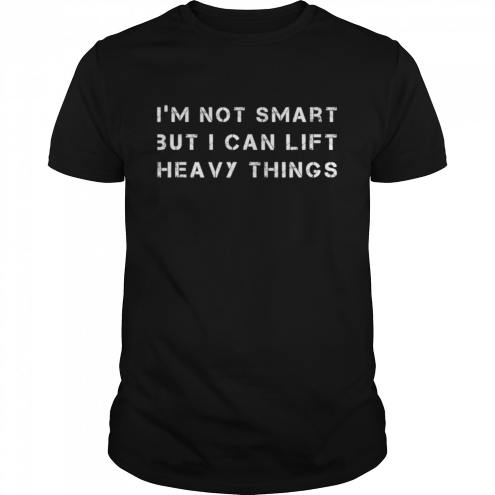 I’m Not Smart But I Can Lift Heavy Things shirt