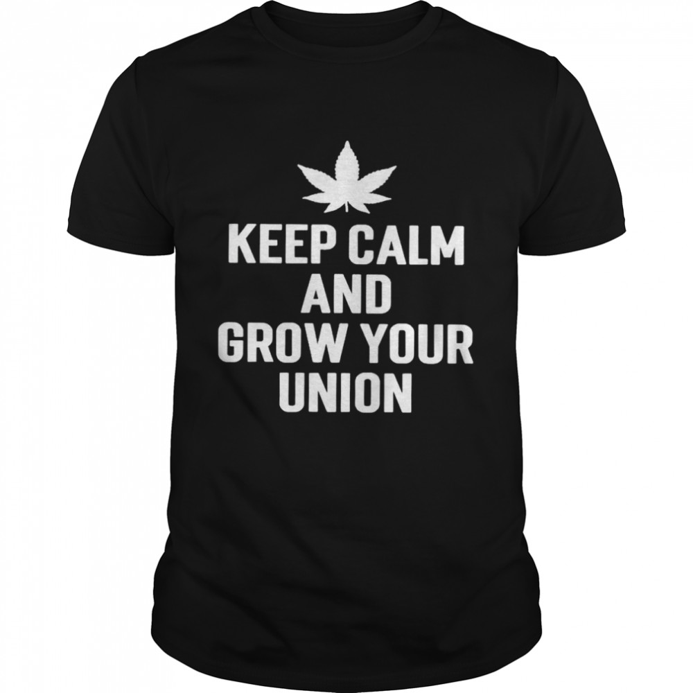 Weed keep calm and grow your union shirt