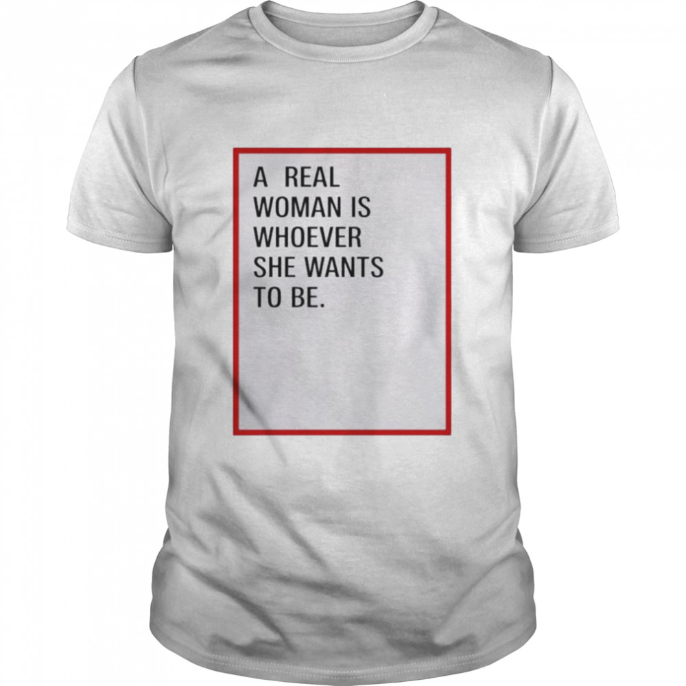 A real woman is whoever she wants to be shirt