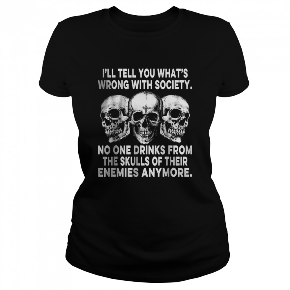 I’ll Tell You What’s Wrong With Society No One Drinks Skulls T- Classic Women's T-shirt