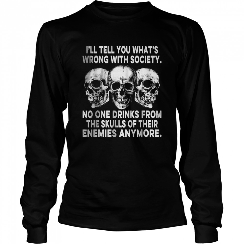 I’ll Tell You What’s Wrong With Society No One Drinks Skulls T- Long Sleeved T-shirt