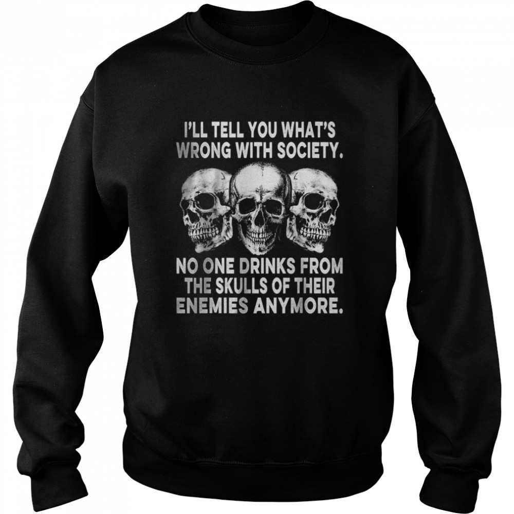 I’ll Tell You What’s Wrong With Society No One Drinks Skulls T- Unisex Sweatshirt