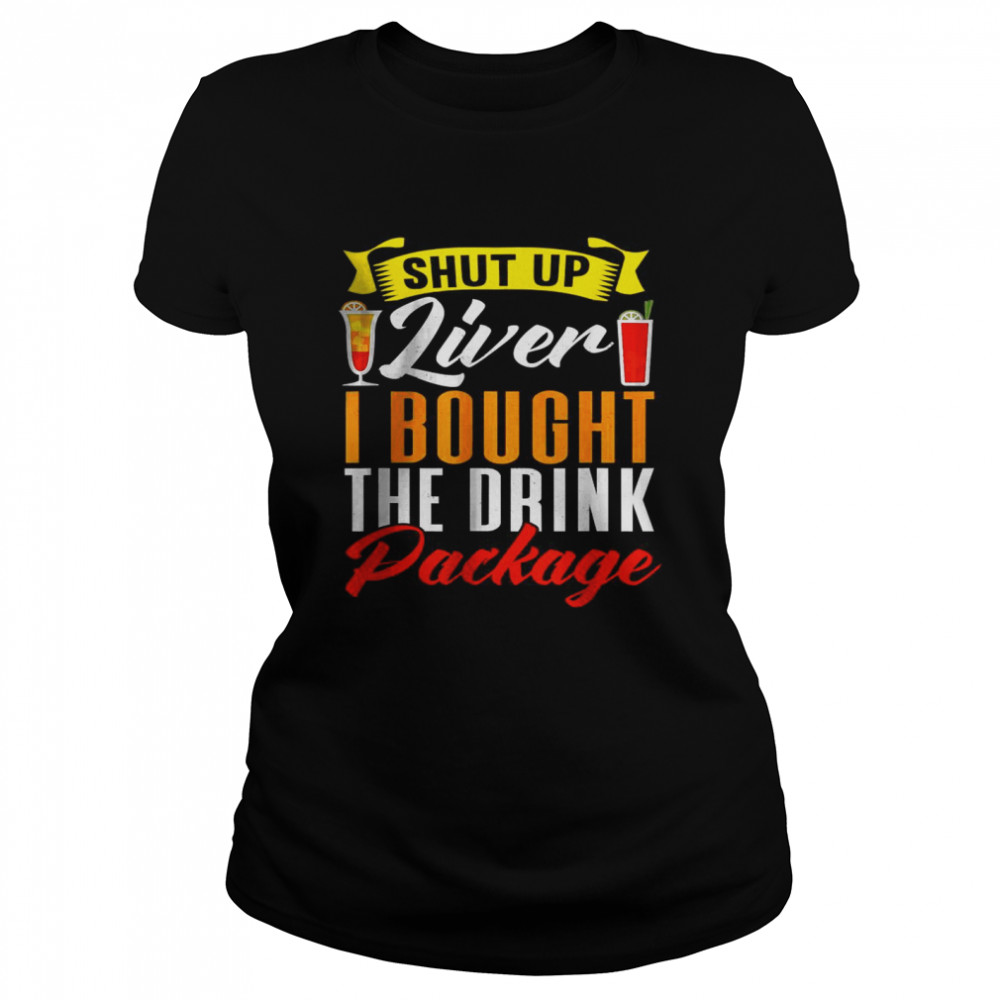 Shut Up Liver I Bought The Drink Package T- Classic Women's T-shirt