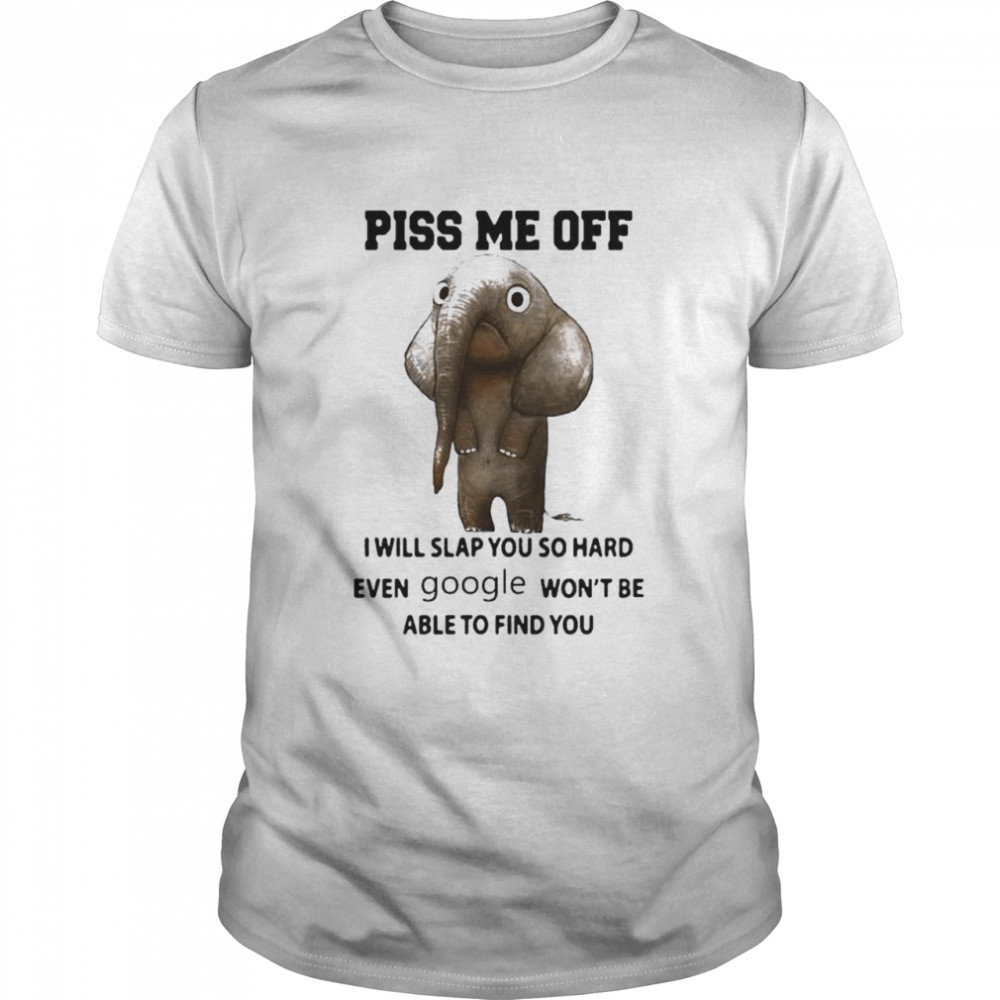 Elephant piss me off I will slap you so hard even google won’t be able to find you shirt