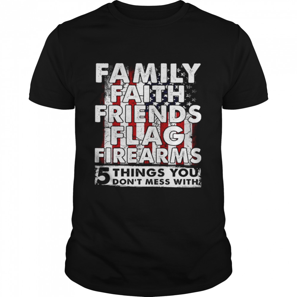 Family faith friends flag firearms 5 things you don’t mess with shirt