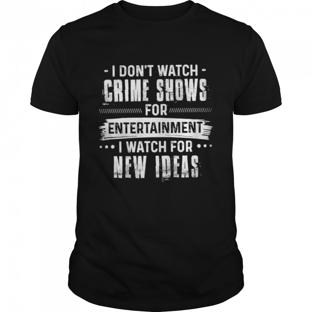 I don’t watch crime shows for entertainment I watch for new Ideas shirt