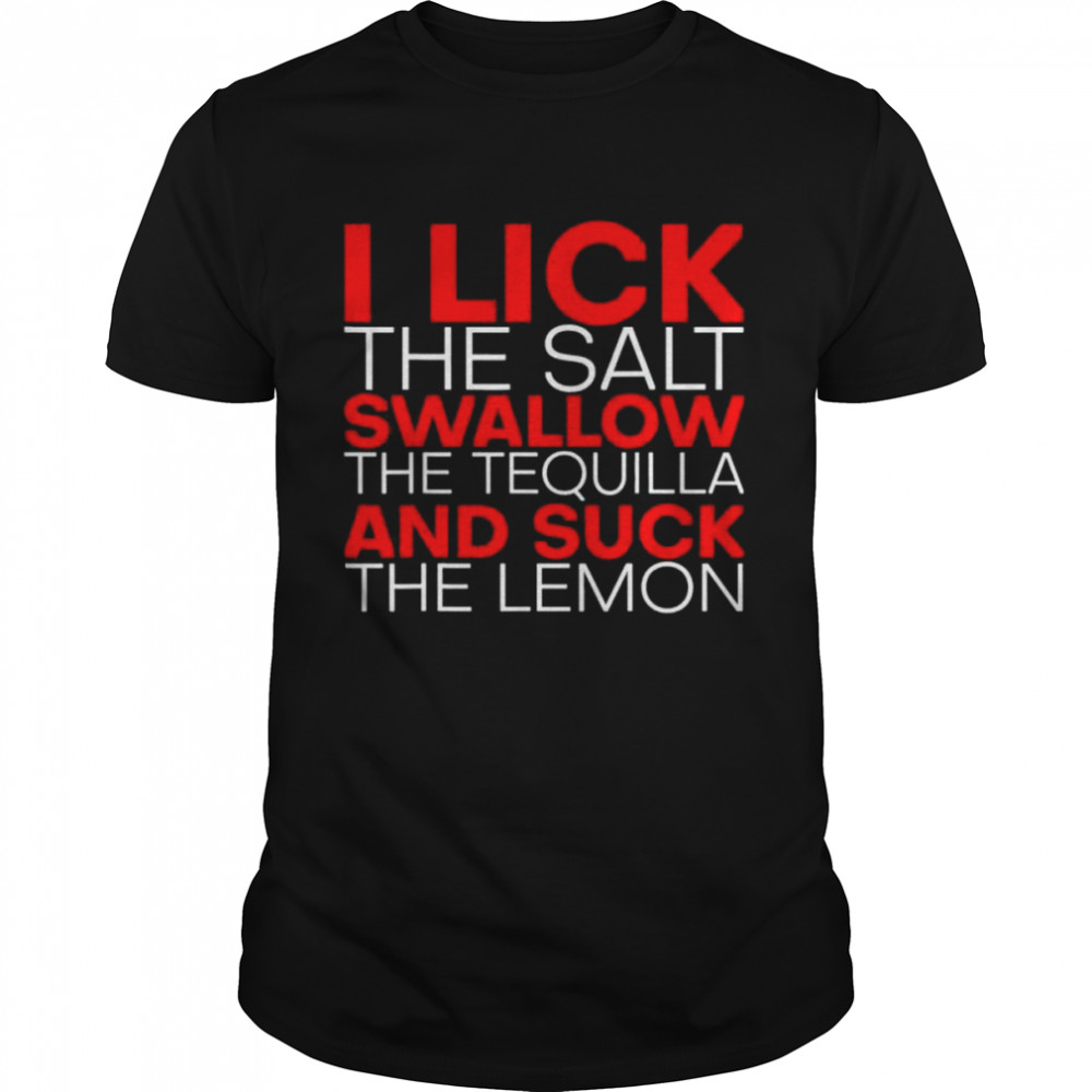 I lick the salt swallow the tequila and suck the lemon shirt