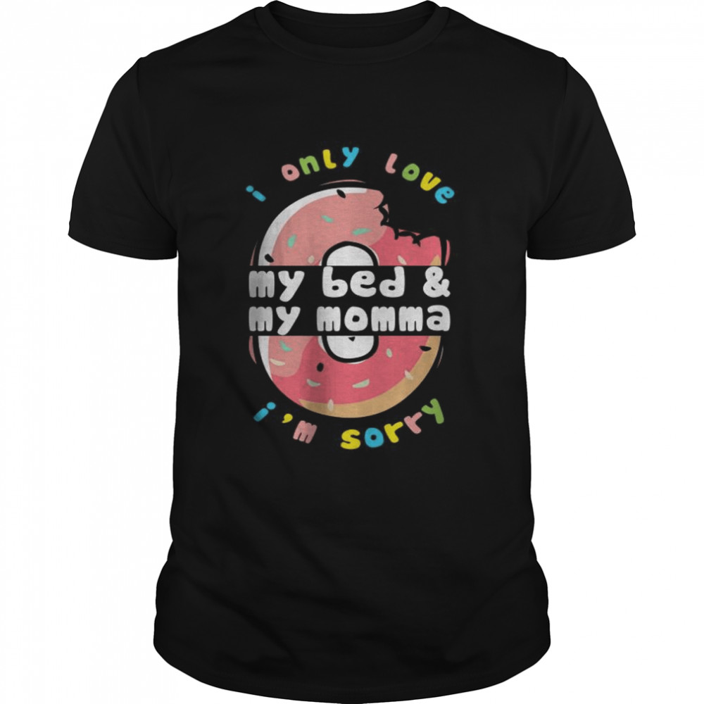 I only love My bed and my momma I’m sorry shirt