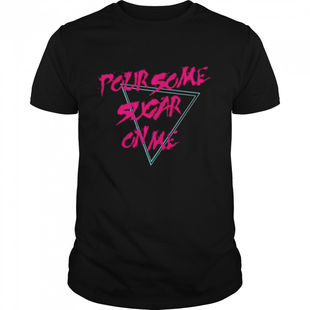 Pour some sugar on me shirt