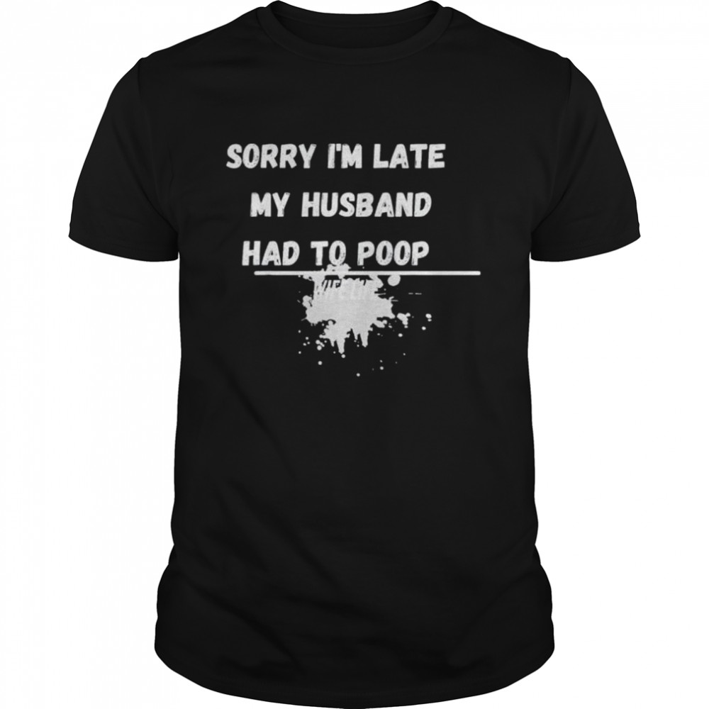 Sorry I’m late my husband had to poop wife life shirt