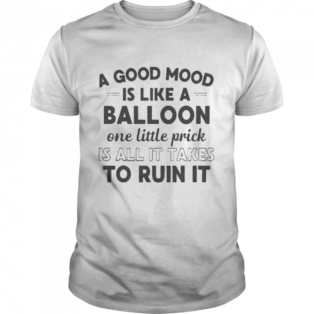 A good mood is like a balloon one little prick is all it takes to ruin it shirt