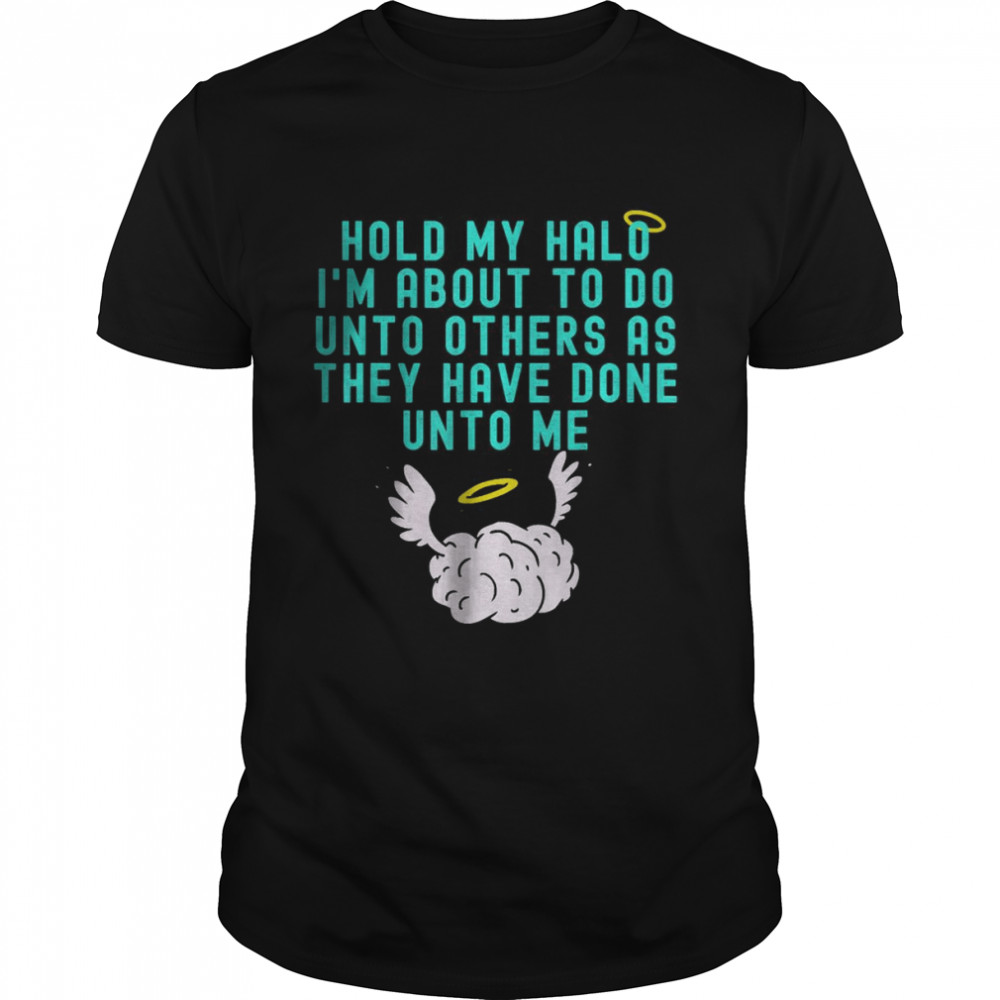 Hold My Halo I’m About To Do Unto Others As They Have Done Unto Me T-shirt