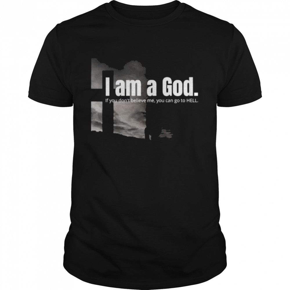 I am a God if you don’t believe me you can go to hell shirt