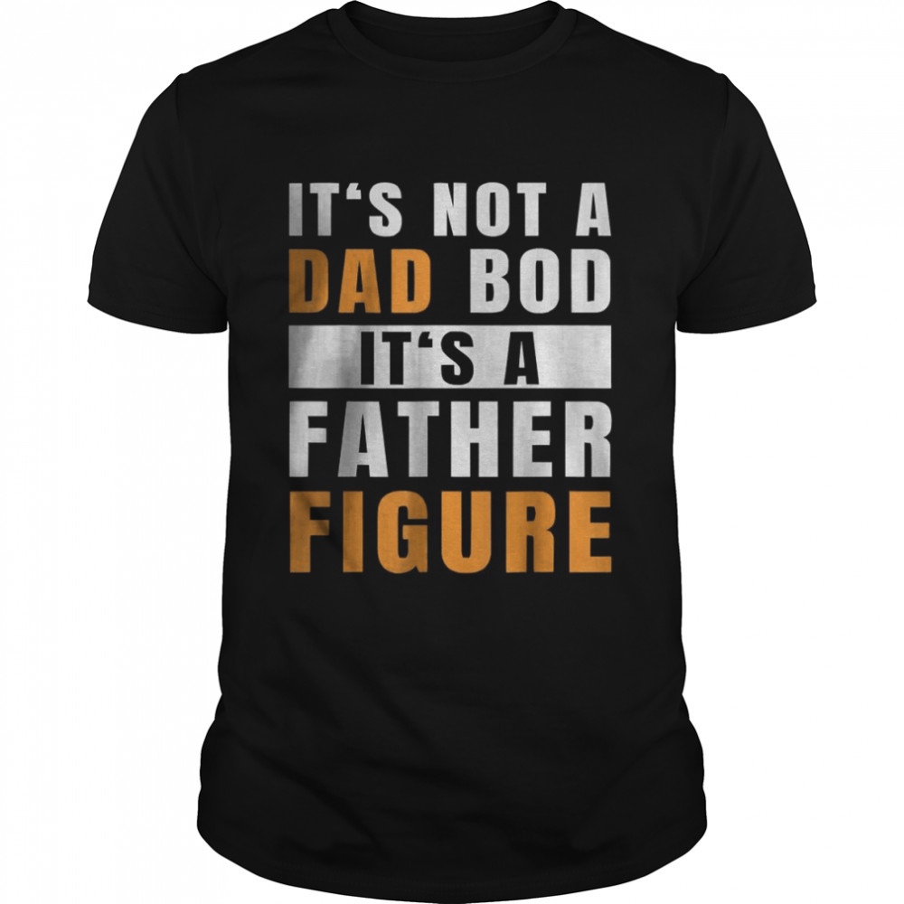 It’s Not A Dad Bod It’s A Father Figure Funny T-Shirt