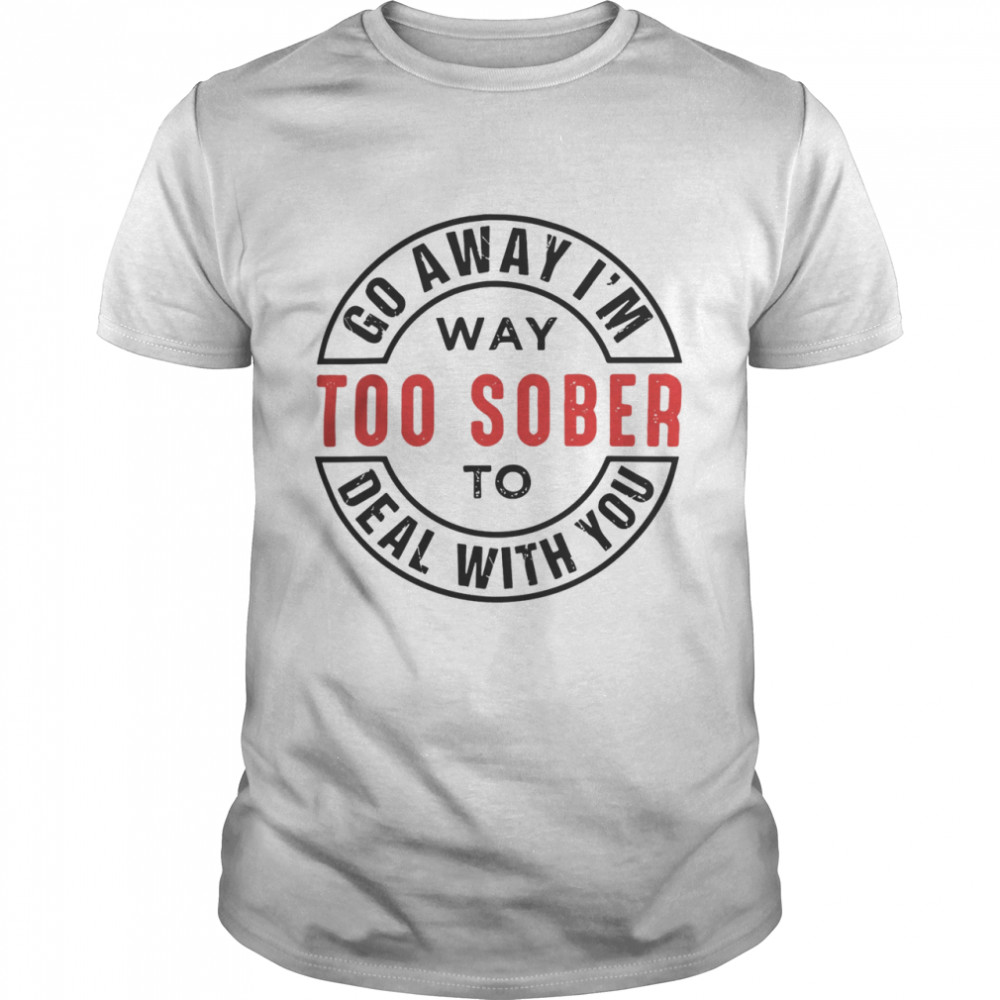 Go Away I Am Way Too Sober To Deal With You Logo Shirt