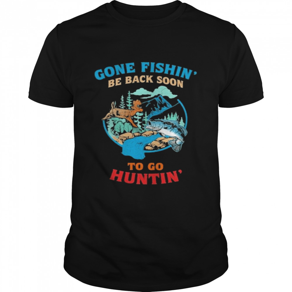 Gone fishing be back soon to go hunting love fishing hunting shirt