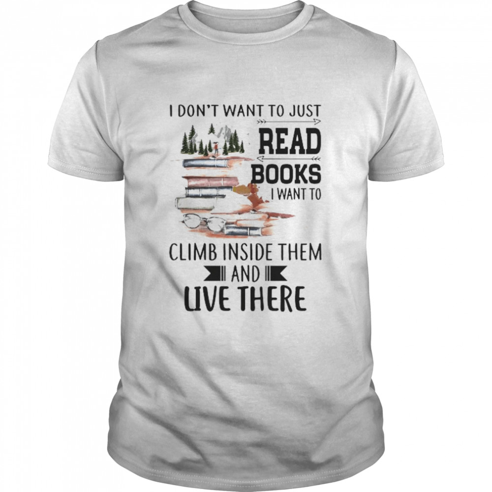 I don’t want to just read books I want to climb inside them and live there shirt