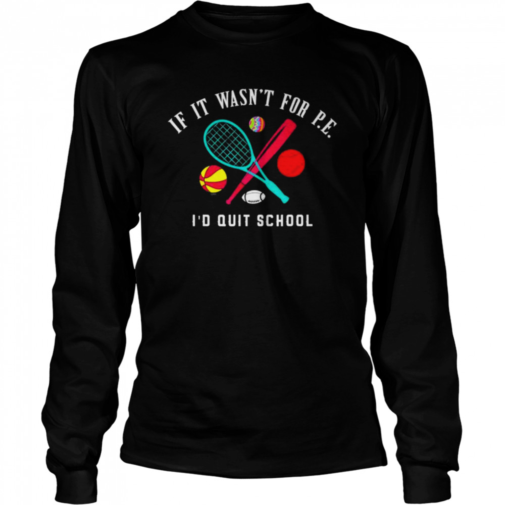 If it wasn’t for pe I’d quit school shirt Long Sleeved T-shirt