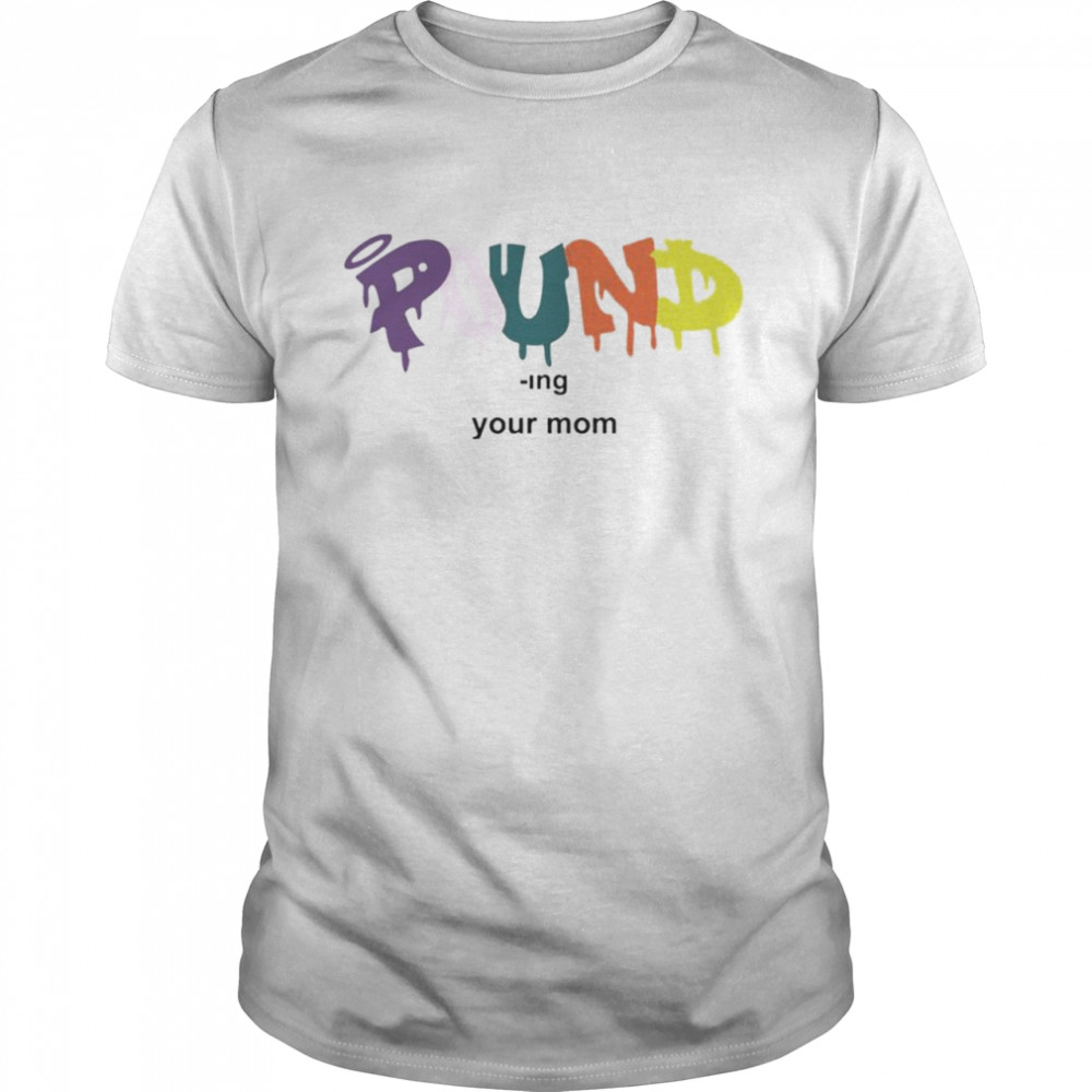 Pound ing your mom shirt