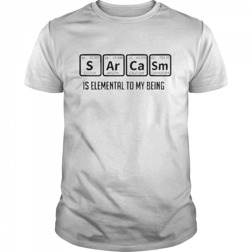 Sarcasm is elemental to my being shirt