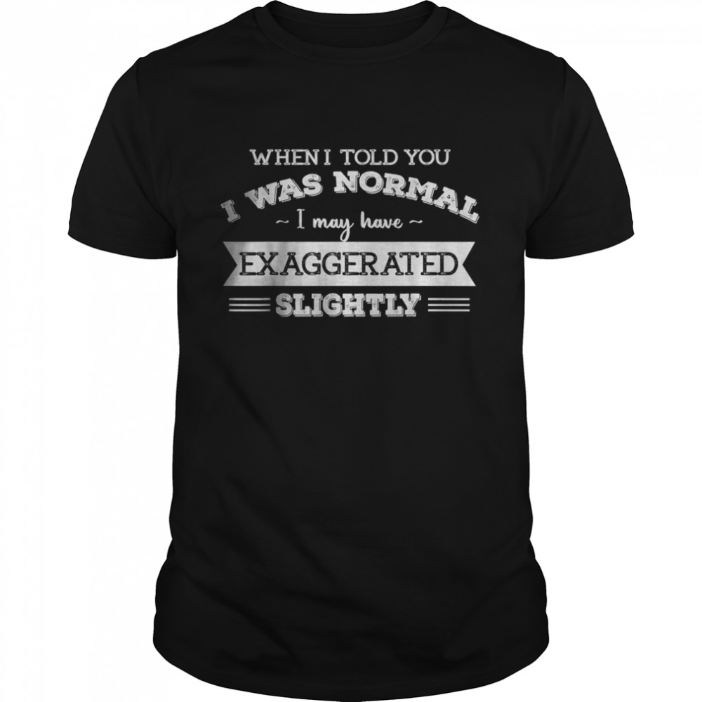 When I Told You I Was Normal I May Have Exaggerated Slightly T-Shirt